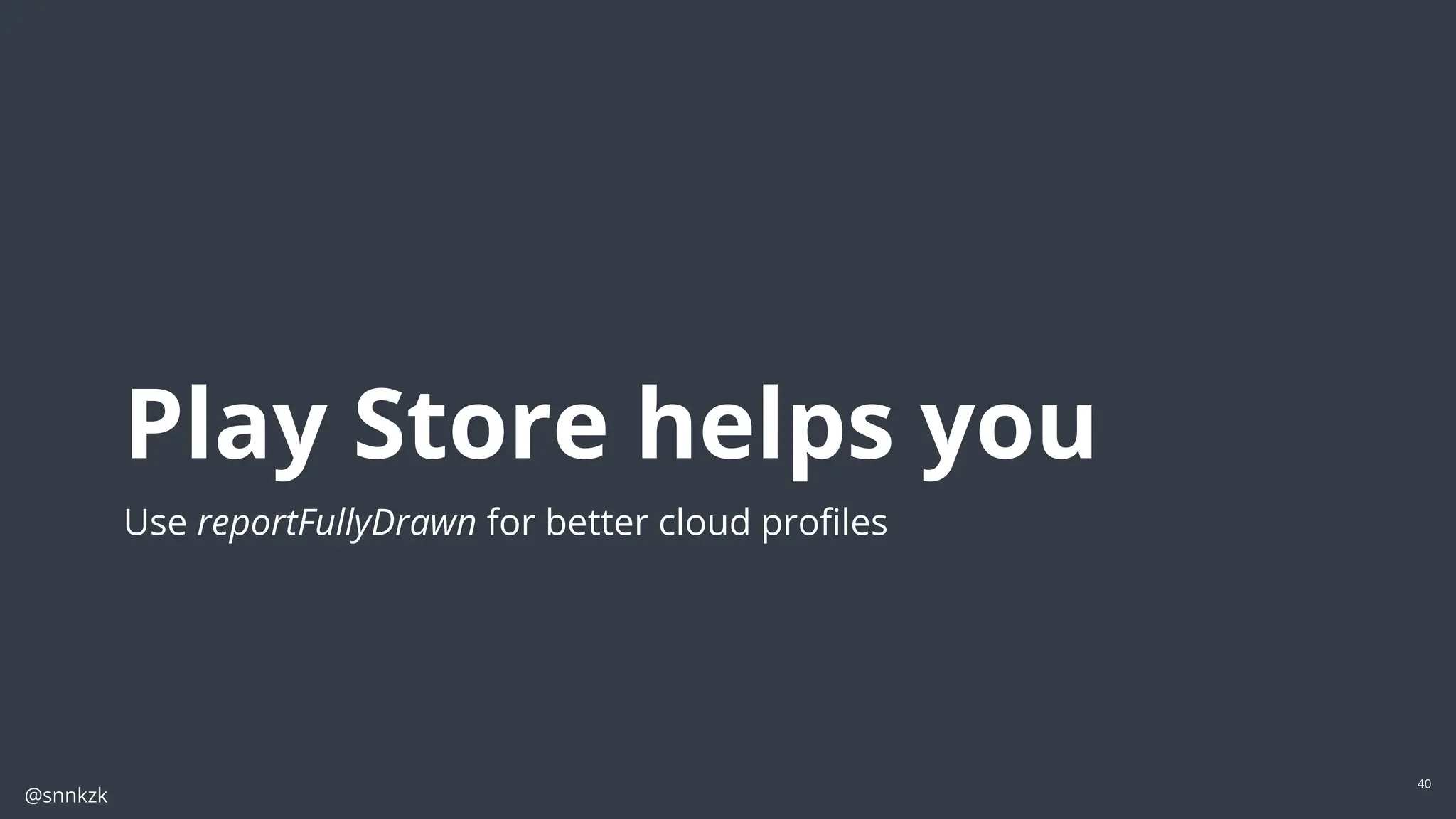 @snnkzk
40
Play Store helps you
Use reportFullyDrawn for better cloud proﬁles
 