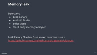 @snnkzk
19
Memory leak
Detection:
● Leak Canary
● Android Studio
● Strict Mode
● Third party memory analyzer
Leak Canary Plumber ﬁxes known common issues.
https://github.com/square/leakcanary/tree/main/plumber
 