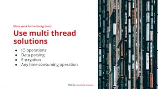 @snnkzk
26
Use multi thread
solutions
● IO operations
● Data parsing
● Encryption
● Any time consuming operation
Move work to the background
Photo by Campbell on Unsplash
 