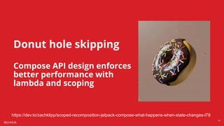@snnkzk
30
https://dev.to/zachklipp/scoped-recomposition-jetpack-compose-what-happens-when-state-changes-l78
Donut hole skipping
Compose API design enforces
better performance with
lambda and scoping
 