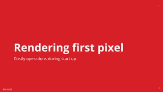 @snnkzk
33
Rendering ﬁrst pixel
Costly operations during start up
 