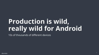 @snnkzk
4
Production is wild,
really wild for Android
10s of thousands of diﬀerent devices
 