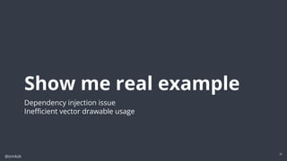 @snnkzk
42
Show me real example
Dependency injection issue
Ineﬃcient vector drawable usage
 