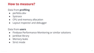 @snnkzk
50
How to measure?
Data from proﬁling
● perfetto.dev
● Systrace
● CPU and memory allocation
● Layout inspector and debugger
Data from users
● Firebase Performance Monitoring or similar solutions
● JankStat library
● Memory leaks
● Strict mode
 