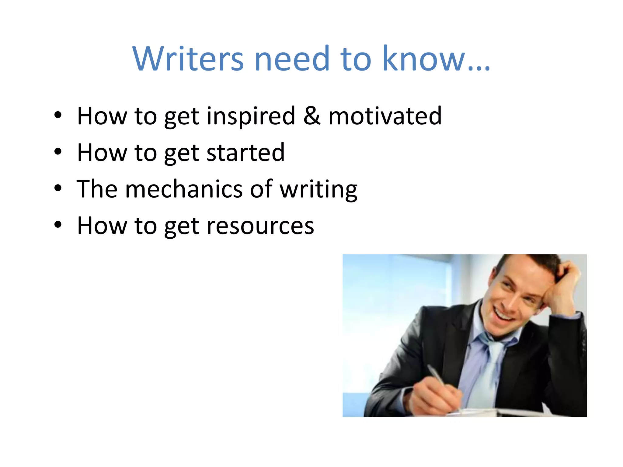 Writers need to know…
•   How to get inspired & motivated
•   How to get started
•   The mechanics of writing
•   How to get resources
 