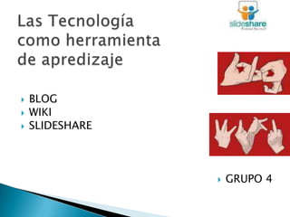 Las Tecnología como herramienta de apredizaje BLOG WIKI SLIDESHARE GRUPO 4 