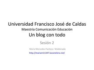 Universidad Francisco José de Caldas Maestría Comunicación Educación Un blog con todo Sesión 2 María Mercedes Pacheco  Maldonado http://mariam11347.lacoctelera.net/ 