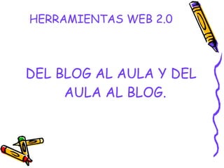 HERRAMIENTAS WEB 2.0 DEL BLOG AL AULA Y DEL AULA AL BLOG. 