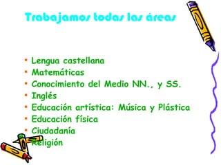 Trabajamos todas las áreas Lengua castellana Matemáticas Conocimiento del Medio NN., y SS. Inglés Educación artística: Música y Plástica Educación física Ciudadanía Religión 