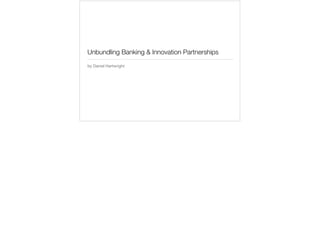 Unbundling Banking & Innovation Partnerships
by Daniel Hartwright
 