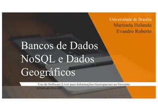 Bancos de Dados
NoSQL e Dados
Geográficos
Uso de Software Livre para Informações Geoespaciais no Governo
FOSS.4GIS.GOV
Universidade de Brasília
Maristela Holanda
Evandro Roberto
 