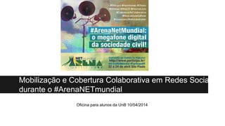 Mobilização e Cobertura Colaborativa em Redes Sociais
durante o #ArenaNETmundial
Oficina para alunos da UnB 10/04/2014
 