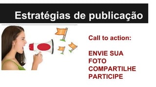 Estratégias de publicação
Call to action:
ENVIE SUA
FOTO
COMPARTILHE
PARTICIPE
 