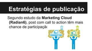 Estratégias de publicação
Segundo estudo da Marketing Cloud
(Radian6), post com call to action têm mais
chance de participação:
 
