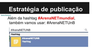 Estratégia de publicação
Além da hashtag #ArenaNETmundial,
também vamos usar: #ArenaNETUnB
Samira Rodrigues
 