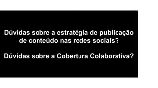 Dúvidas sobre a estratégia de publicação
de conteúdo nas redes sociais?
Dúvidas sobre a Cobertura Colaborativa?
 