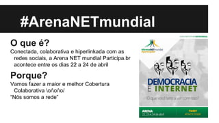 #ArenaNETmundial
O que é?
Conectada, colaborativa e hiperlinkada com as
redes sociais, a Arena NET mundial Participa.br
acontece entre os dias 22 a 24 de abril
Porque?
Vamos fazer a maior e melhor Cobertura
Colaborativa o/o/o/
“Nós somos a rede”
 