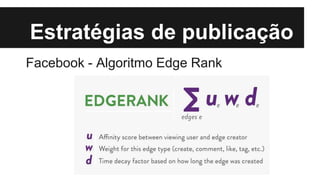 Estratégias de publicação
Facebook - Algoritmo Edge Rank
 