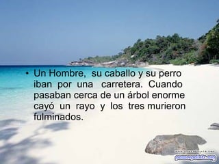 • Un Hombre, su caballo y su perro
iban por una carretera. Cuando
pasaban cerca de un árbol enorme
cayó un rayo y los tres murieron
fulminados.

 