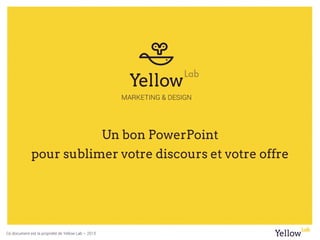 Ce document est la propriété de Yellow Lab – 2015
Un bon PowerPoint
pour sublimer votre discours et votre offre
 