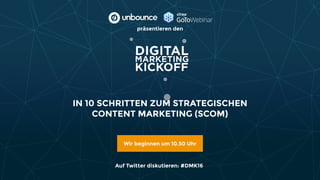 IN 10 SCHRITTEN ZUM STRATEGISCHEN
CONTENT MARKETING (SCOM)
Wir beginnen um 10.50 Uhr
präsentieren den
Auf Twitter diskutieren: #DMK16
 