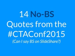 13 No-BS  
Quotes from the
#CTAConf2015
(Can I say BS on SlideShare?)
 