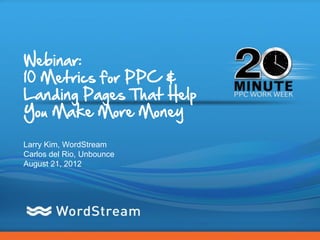 Webinar:
10 Metrics for PPC &
Landing Pages That Help
You Make More Money

Larry Kim, WordStream
Carlos del Rio, Unbounce
August 21, 2012




                           CONFIDENTIAL – DO NOT DISTRIBUTE   1
 