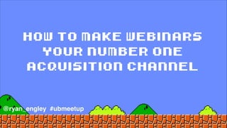 how to make webinars
your number one
acquisition channel
@ryan_engley #ubmeetup
 
