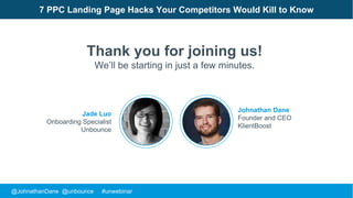 @JohnathanDane @unbounce #unwebinar
Johnathan Dane
Founder and CEO
KlientBoost
7 PPC Landing Page Hacks Your Competitors Would Kill to Know
Thank you for joining us!
We’ll be starting in just a few minutes.
Jade Luo
Onboarding Specialist
Unbounce
 
