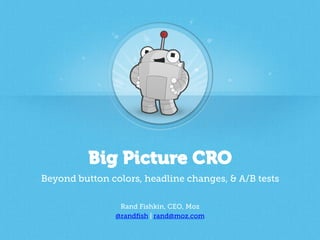 Big Picture CRO
Beyond button colors, headline changes, & A/B tests
Rand Fishkin, CEO, Moz
@randﬁsh | rand@moz.com
 