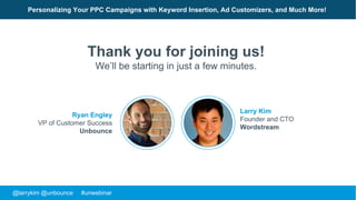 @larrykim @unbounce #unwebinar
Larry Kim
Founder and CTO
Wordstream
Personalizing Your PPC Campaigns with Keyword Insertion, Ad Customizers, and Much More!
Thank you for joining us!
We’ll be starting in just a few minutes.
Ryan Engley
VP of Customer Success
Unbounce
 