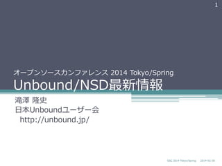 1

オープンソースカンファレンス  2014  Tokyo/Spring

Unbound/NSD最新情報
滝澤  隆史
⽇日本Unboundユーザー会
    http://unbound.jp/

OSC  2014  Tokyo/Spring

2014-‐‑‒02-‐‑‒28

 