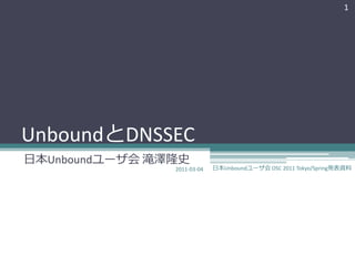1




UnboundとDNSSEC
日本Unboundユーザ会 滝澤隆史
                2011-03-04   日本Unboundユーザ会 OSC 2011 Tokyo/Spring発表資料
 