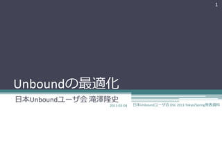 1




Unboundの最適化
日本Unboundユーザ会 滝澤隆史
                2011-03-04   日本Unboundユーザ会 OSC 2011 Tokyo/Spring発表資料
 