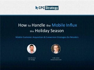 How to Handle the Mobile Influx 
this Holiday Season 
Mobile Customer Acquisition & Conversion Strategies for Retailers 
Lewis Brannon 
CPC Strategy 
Keith Leitzke 
Unbound Commerce 
 