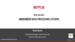 Monal Daxini
Engineering Manager, Stream Processing
Real Time Data Infrastructure
@monaldax @Netflix #keystone
DEEP DIVE INTO
UNBOUNDED DATA PROCESSING SYSTEMS
Sep 17 2016
 