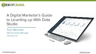 Sam Marsden
SEO & Content Manager
@DeepCrawl
A Digital Marketer’s Guide
to Levelling up With Data
Studio
@DeepCrawl#ThinkUnboxed
 