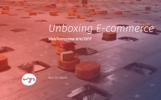 WebTomorrow 8/6/2017
Bart De Waele
Unboxing E-commerce
 