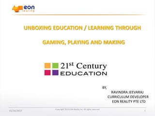 UNBOXING EDUCATION / LEARNING THROUGH

GAMING, PLAYING AND MAKING

BY,
RAVINDRA JEEVARAJ
CURRICULUM DEVELOPER
EON REALITY PTE LTD
02/10/2013

Copyright 2013 EON Reality Inc. All rights reserved

1

 