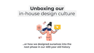 Unboxing our
in-house design culture
…or how we designed ourselves into the
next phase in our 400-year old history
 