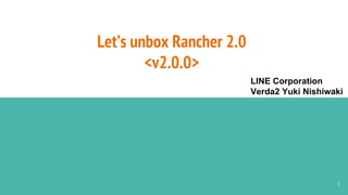 Let’s unbox Rancher 2.0
<v2.0.0>
1
LINE Corporation
Verda2 Yuki Nishiwaki
 