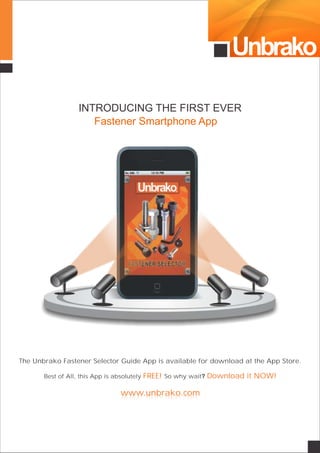 Unbrako
INTRODUCING THE FIRST EVER
Fastener Smartphone App
The Unbrako Fastener Selector Guide App is available for download at the App Store.
Best of All, this App is absolutely So why wait?FREE! Download it NOW!
www.unbrako.comwww.unbrako.com
 