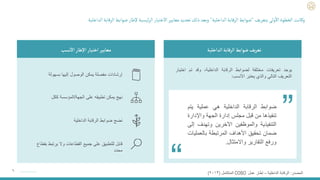 ٦
‫الداخلية‬‫الرقابة‬‫ضوابط‬‫يف‬‫ر‬‫تع‬
‫نسب‬
‫أ‬
‫ال‬‫طار‬‫إ‬‫ل‬‫ا‬‫اختيار‬‫معايير‬
‫ضوابط‬
‫الرقابة‬
‫الداخلية‬
‫هي‬
‫عملية‬
‫يتم‬
‫تنفيذها‬
‫من‬
‫قبل‬
‫مجلس‬
‫إدارة‬
‫الجهة‬
‫واإلدا‬
‫رة‬
‫التنفيذية‬
‫والموظفين‬
‫اآلخرين‬
‫وتهدف‬
‫إلى‬
‫ضمان‬
‫تحقيق‬
‫األهداف‬
‫المرتبطة‬
‫بالعمل‬
‫يات‬
‫ورفع‬
‫التقارير‬
‫واالمتثال‬
.
“
‫يوجد‬
‫تعريفات‬
‫مختلفة‬
‫لضوابط‬
‫الرقابة‬
،‫الداخلية‬
‫وقد‬
‫تم‬
‫اخت‬
‫يار‬
‫التعريف‬
‫التالي‬
‫والذي‬
‫يعتبر‬
‫األنسب‬
:
‫بسهولة‬ ‫إليها‬ ‫الوصول‬ ‫يمكن‬ ‫مفصلة‬ ‫إرشادات‬
‫الجهة‬ ‫على‬ ‫تطبيقه‬ ‫يمكن‬ ‫نهج‬
/
‫ككل‬ ‫المؤسسة‬
‫يرتبط‬ ‫وال‬ ‫القطاعات‬ ‫جميع‬ ‫على‬ ‫للتطبيق‬ ‫قابل‬
‫بقطاع‬
‫محدد‬
‫الداخلية‬ ‫الرقابة‬ ‫ضوابط‬ ‫نضج‬
“
‫المصدر‬
:
‫الداخلية‬ ‫الرقابة‬
–
‫عمل‬ ‫إطار‬
COSO
‫المتكامل‬
(
٢٠١٣
)
‫بتعريف‬ ‫ولى‬
‫أ‬
‫اال‬ ‫الخطوة‬ ‫وكانت‬
"
‫الداخلية‬‫الرقابة‬‫ضوابط‬
"
‫ا‬‫ضوابط‬‫إلطار‬ ‫ئيسية‬‫ر‬‫ال‬ ‫االختيار‬‫معايير‬‫تحديد‬ ‫ذلك‬‫وبعد‬
‫الداخلية‬ ‫لرقابة‬
 