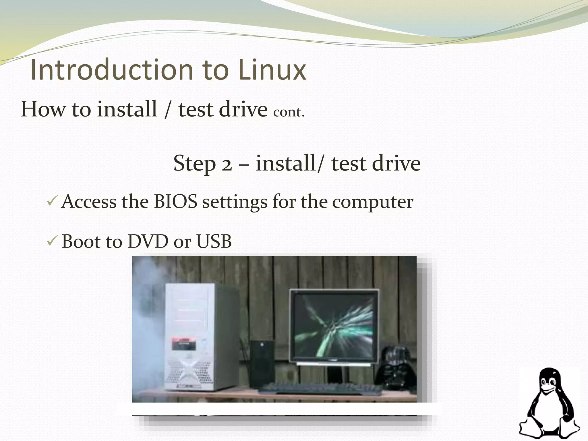 Introduction to Linux
How to install / test drive cont.
Step 2 – install/ test drive
 Access the BIOS settings for the computer
 Boot to DVD or USB
 