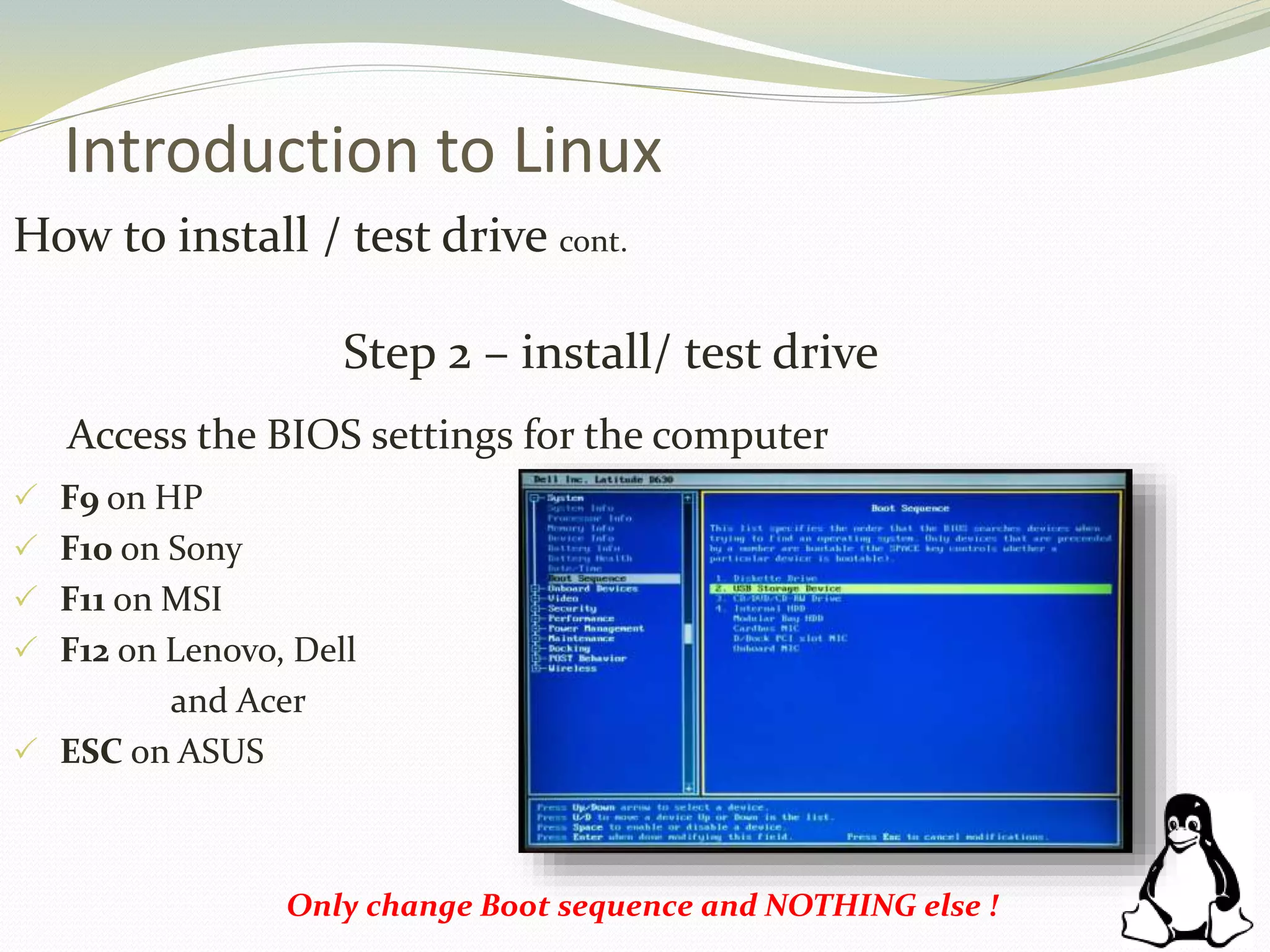 Introduction to Linux
How to install / test drive cont.
Step 2 – install/ test drive
Access the BIOS settings for the computer
 F9 on HP
 F10 on Sony
 F11 on MSI
 F12 on Lenovo, Dell
and Acer
 ESC on ASUS
Only change Boot sequence and NOTHING else !
 