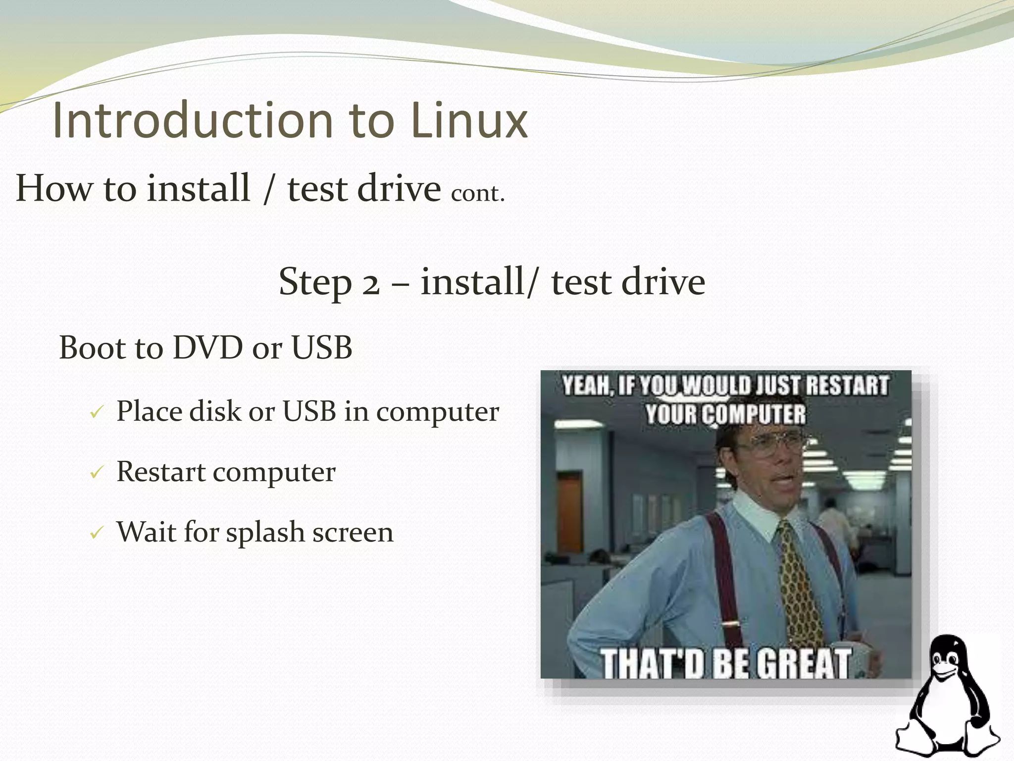 Introduction to Linux
How to install / test drive cont.
Step 2 – install/ test drive
Boot to DVD or USB
 Place disk or USB in computer
 Restart computer
 Wait for splash screen
 