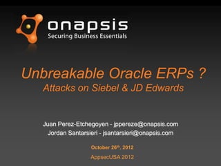 Unbreakable Oracle ERPs ?
Attacks on Siebel & JD Edwards
Juan Perez-Etchegoyen - jppereze@onapsis.com
Jordan Santarsieri - jsantarsieri@onapsis.com
October 26th, 2012
AppsecUSA 2012
 