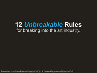 12 Unbreakable Rules
                 for breaking into the art industry.




Presentation by Chris Prince - CreativeFluff Art & Design Magazine - @CreativeFluff
 