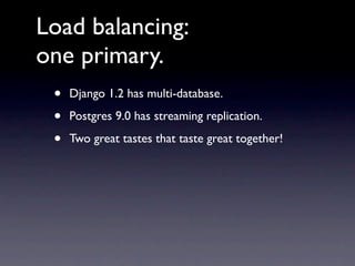 Load balancing:
one primary.
 •   Django 1.2 has multi-database.

 •   Postgres 9.0 has streaming replication.

 •   Two great tastes that taste great together!
 