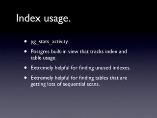 Index usage.

 •   pg_stats_activity.

 •   Postgres built-in view that tracks index and
     table usage.

 •   Extremely helpful for ﬁnding unused indexes.

 •   Extremely helpful for ﬁnding tables that are
     getting lots of sequential scans.
 